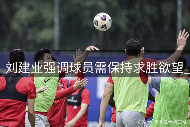 刘建业强调球员需保持求胜欲望 刘佳乐期待家乡作战
