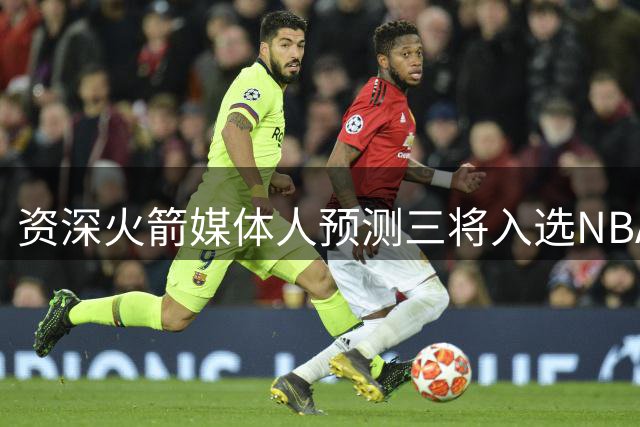 资深火箭媒体人预测三将入选NBA百大球星 杜兰特状态下滑